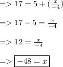 =   17 = 5 +  (\frac{x}{-4}) \\  \\ = 17 - 5 =  \frac{x}{ - 4} \\   \\ =   12 =  \frac{x}{ - 4}  \\  \\  =     \boxed{-48 = x}