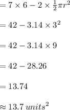 = 7 \times 6 - 2 \times  \frac{1}{2} \pi {r}^{2}  \\  \\  = 42 - 3.14 \times  {3}^{2}  \\  \\  = 42 - 3.14 \times 9 \\  \\  = 42 - 28.26 \\  \\=13.74\\\\ \approx 13.7 \:  {units}^{2}  \\