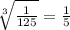 \sqrt[3]{\frac{1}{125} }=\frac{1}{5}