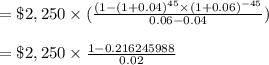 = \$2,250\times  (\frac{(1 - (1 + 0.04)^{45}\times (1 + 0.06)^{-45}}{0.06 - 0.04})\\\\ = \$2,250 \times \frac{1-0.216245988}{0.02}