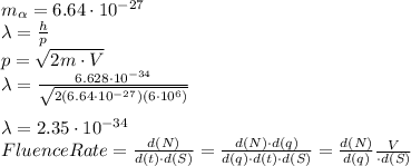 m_\alpha =6.64\cdot 10^{-27}\\\lambda=\frac{h}{p}\\p=\sqrt{2m\cdot V}\\\lambda=\frac{6.628 \cdot10^{-34}}{\sqrt{2(6.64\cdot10^{-27})(6\cdot10^6)}}\\\\\lambda =2.35\cdot10^{-34}\\Fluence Rate =\frac{d(N)}{d(t)\cdot d(S)}=\frac{d(N)\cdot d(q)}{d(q)\cdot d(t)\cdot d(S)}=\frac{d(N)}{d(q)}\frac{V} {\cdot d(S)}\\\\\=\frac{6\cdot 10^6}{33} \cdot\frac{0.08\cdot10^{-9}}{4\cdot\pi\cdot25\cdot10^{-4}}\\\\=0.000463\\E_p=4.63\cdot10^{-4}\\