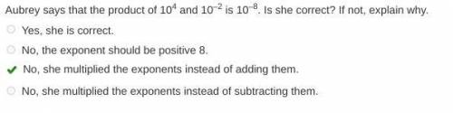 Aubrey says that the product of 104 and 10–2 is 10–8. Is she correct? If not, explain why. Yes, she