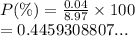 P(\%) =  \frac{0.04}{8.97}  \times 100 \\  = 0.4459308807...