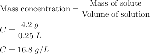 \text{Mass concentration}=\dfrac{\text{Mass of solute}}{\text{Volume of solution}}\\\\C=\dfrac{4.2\ g}{0.25\ L}\\\\C=16.8\ g/L