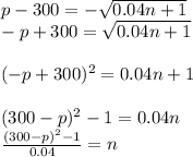 p-300=-\sqrt{0.04n+1} \\-p+300=\sqrt{0.04n+1} \\\\(-p+300)^{2} =0.04n+1\\\\(300-p)^{2}-1=0.04n\\\frac{(300-p)^{2}-1}{0.04}=n
