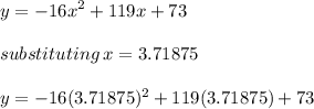 y =    { - 16x}^{2}  + 119x + 73 \\   \\ substituting \: x = 3.71875 \\  \\ y = - 16(3.71875)^{2} + 119(3.71875) + 73