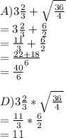 A)3\frac{2}{3} +\sqrt\frac{36}{4}  \\=3\frac{2}{3} + \frac{6}{2} \\=\frac{11}{3} +\frac{6}{2} \\=\frac{22+18}{6} \\=\frac{40}{6} \\\\D)3\frac{2}{3} * \sqrt\frac{36}{4} \\=\frac{11}{3} *\frac{6}{2} \\=11