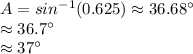 A=sin^{-1} (0.625) \approx 36.68 ^\circ \\\approx 36.7^\circ\\\approx 37^\circ