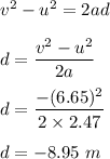 v^2-u^2=2ad\\\\d=\dfrac{v^2-u^2}{2a}\\\\d=\dfrac{-(6.65)^2}{2\times 2.47}\\\\d=-8.95\ m