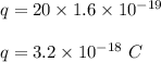 q=20\times 1.6\times 10^{-19}\\\\q=3.2\times 10^{-18}\ C