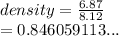 density =  \frac{6.87}{8.12}  \\  = 0.846059113...