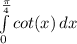 \int\limits^{\frac{\pi}{4} }_0  {cot (x)} \, dx