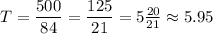 T = \dfrac{500}{84} = \dfrac{125}{21} = 5\frac{20}{21} \approx 5.95