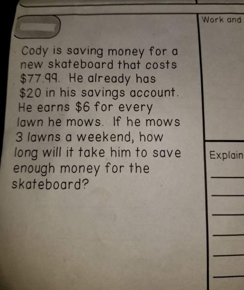 Cody is saving money for a new skateboard that costs $77.99. he already has $20 in his savings accou