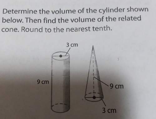 Determine the volume of the cylinder shown below then find the volume of the related come round to t