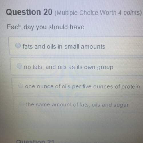 Each day you should  a. fats and oils in small amounts b. no fats, oil as it