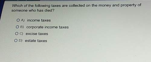 Which of the following taxes are collected on the money and property ofsomeone who has died? &lt;