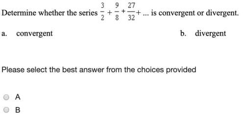 (4cq) determine whether the series 3/2+9/8+27/32+ convergent or divergent.