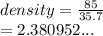 density =  \frac{85}{35.7}  \\  = 2.380952...