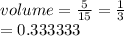 volume =  \frac{5}{15}  =  \frac{1}{3}  \\  = 0.333333