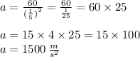 a =  \frac{60}{ ({ \frac{1}{5}) }^{2} } =  \frac{60}{ \frac{1}{25} } = 60 \times 25 \\  \\ a = 15 \times 4 \times 25 = 15 \times 100 \\ a = 1500 \:  \frac{m}{ {s}^{2} }