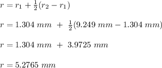 r = r_1 + \frac{1}{2}(r_2-r_1) \\\\r = 1.304 \ mm \ + \  \frac{1}{2}(9.249 \ mm-1.304 \ mm)\\\\r = 1.304 \ mm \ + \ 3.9725 \ mm\\\\r = 5.2765 \ mm