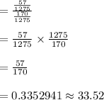=\frac{\frac{57}{1275}}{\frac{170}{1275}} \\\\= \frac{57}{1275} \times \frac{1275}{170} \\\\= \frac{57}{170} \\\\= 0.3352941\approx 33.52%