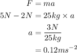\begin{aligned}F &= ma\\5N-2N &= 25kg\times a\\a & = \frac{3N}{25kg}\\&= 0.12ms^{-2}\end{aligned}
