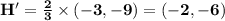 \mathbf{H' =\frac 23 \times (-3,-9) = (-2,-6)}