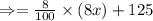 \Rightarrow=\frac{8}{100}\times (8x)+125