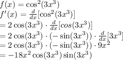 f(x) = \cos^2(3x^3)\\f'(x) = \frac{d}{dx}[\cos^2(3x^3)]\\= 2\cos(3x^3) \cdot \frac{d}{dx}[cos(3x^3)]\\= 2\cos(3x^3) \cdot (-\sin(3x^3)) \cdot \frac{d}{dx}[3x^3]\\= 2\cos(3x^3) \cdot (-\sin(3x^3)) \cdot 9x^2\\= -18x^2\cos(3x^3)\sin(3x^3)