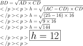 BD = \sqrt {AD\times CD} \\h = \sqrt {(AC-CD) \times CD} \\h = \sqrt {(25-16) \times 16} \\h = \sqrt {9 \times 16} \\h = \sqrt {144} \\\huge \red {\boxed {h = 12}} \\