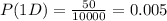P(1D)=\frac{50}{10000}=0.005
