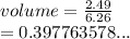 volume =  \frac{2.49}{6.26}  \\  = 0.397763578...