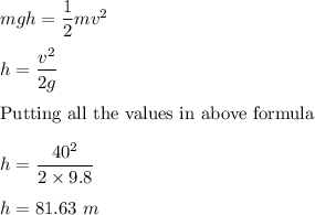 mgh=\dfrac{1}{2}mv^2\\\\h=\dfrac{v^2}{2g}\\\\\text{Putting all the values in above formula}\\\\h=\dfrac{40^2}{2\times 9.8}\\\\h=81.63\ m