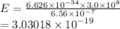 E =  \frac{6.626 \times  {10}^{ - 34}  \times 3.0 \times  {10}^{8} }{6.56 \times  {10}^{ - 7} }   \\  = 3.03018 \times  {10}^{ - 19}