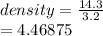 density =  \frac{14.3}{3.2}  \\  = 4.46875
