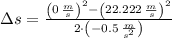 \Delta s = \frac{\left(0\,\frac{m}{s} \right)^{2}-\left(22.222\,\frac{m}{s} \right)^{2}}{2\cdot \left(-0.5\,\frac{m}{s^{2}}\right) }