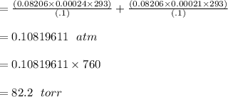 = \frac{(0.08206\times 0.00024 \times 293)}{(.1)}   + \frac{(0.08206\times  0.00021 \times  293)}{(.1)} \\\\= 0.10819611 \ \ atm \\\\ = 0.10819611 \times  760 \\\\ = 82.2 \ \ torr