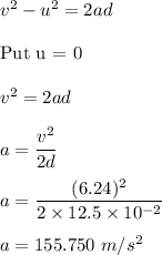 v^2-u^2=2ad\\\\\text{Put u = 0 }\\\\v^2=2ad\\\\a=\dfrac{v^2}{2d}\\\\a=\dfrac{(6.24)^2}{2\times 12.5\times 10^{-2}}\\\\a=155.750\ m/s^2