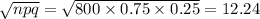 \sqrt{npq}=\sqrt{800 \times 0.75 \times 0.25}=12.24