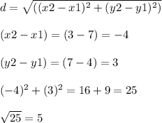 d=\sqrt{((x2-x1)^2+(y2-y1)^2)} \\\\(x2-x1) = (3 - 7) = -4\\\\(y2-y1) = (7 - 4) = 3\\\\(-4)^2 + (3)^2 = 16 + 9 = 25\\\\\sqrt{25} =5