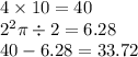 4 \times 10 = 40 \\  {2}^{2} \pi \div 2 = 6.28 \\ 40 - 6.28 = 33.72