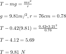 T-mg=\frac{mv^2}{r} \\\\g=9.81m/^2,r=76cm=0.78\\\\T-0.42(9.81)=\frac{0.42*3.21^2}{0.76}\\ \\T-4.12=5.69\\\\T=9.81\ N