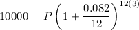10000=P\left(1+\dfrac{0.082}{12}\right)^{12(3)}