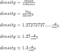density = \frac{mass}{volume} \\\\density = \frac{70g}{55cm^3} \\\\density = 1.27272727.....\frac{g}{cm^3}\\\\density\simeq1.27 \frac{g}{cm^3} \\\\density \simeq1.3\frac{g}{cm^3}