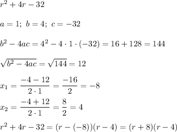 r^2+4r-32\\\\a=1;\ b=4;\ c=-32\\\\b^2-4ac=4^2-4\cdot1\cdot(-32)=16+128=144\\\\\sqrt{b^2-4ac}=\sqrt{144}=12\\\\x_1=\dfrac{-4-12}{2\cdot1}=\dfrac{-16}{2}=-8\\\\x_2=\dfrac{-4+12}{2\cdot1}=\dfrac{8}{2}=4\\\\r^2+4r-32=(r-(-8))(r-4)=(r+8)(r-4)