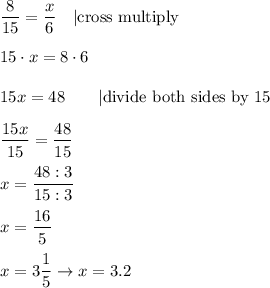 \dfrac{8}{15}=\dfrac{x}{6}\quad|\text{cross multiply}\\\\15\cdot x=8\cdot6\\\\15x=48\qquad|\text{divide both sides by 15}\\\\\dfrac{15x}{15}=\dfrac{48}{15}\\\\x=\dfrac{48:3}{15:3}\\\\x=\dfrac{16}{5}\\\\x=3\dfrac{1}{5}\to x=3.2