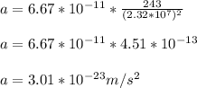 a=6.67*10^{-11}*\frac{243}{(2.32*10^{7})^{2}  }  \\&#10;\\&#10;a=6.67*10^{-11}*4.51*10^{-13}\\&#10; \\&#10; a=3.01*10^{-23}m/s^{2}
