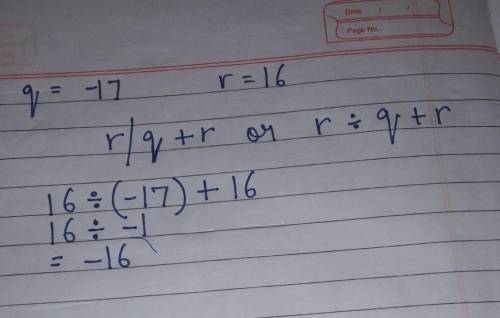 Evaluate the expression for q = –17 and r = 16. Simplify your answer.
r/q+r
/=divide